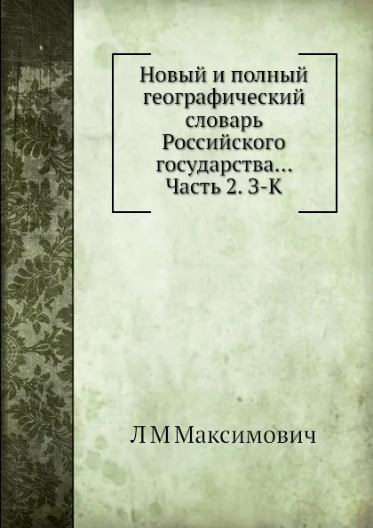 Обложка книги Новый и полный географический словaрь Российского государства... Часть 2. З-К, Л.М. Максимович