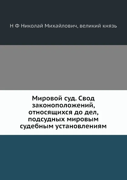 Обложка книги Мировой суд. Свод законоположений, относящихся до дел, подсудных мировым судебным установлениям, Николай Михайлович великий князь