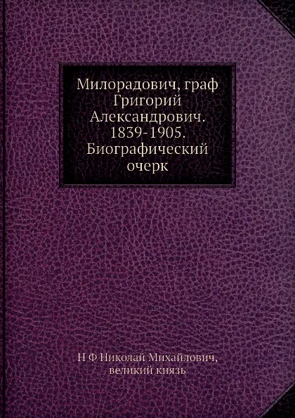 Обложка книги Милорадович, граф Григорий Александрович. 1839-1905. Биографический очерк, Николай Михайлович великий князь