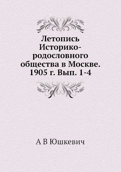 Обложка книги Летопись Историко-родословного общества в Москве. 1905 г. Вып. 1-4, А.В. Юшкевич