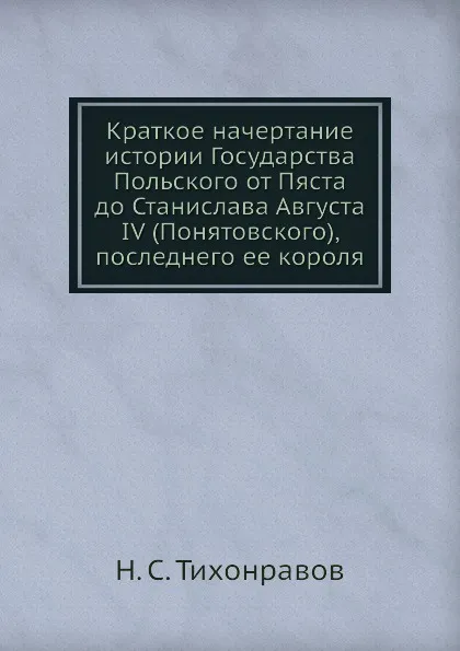 Обложка книги Краткое начертание истории Государства Польского от Пяста до Станислава Августа IV (Понятовского), последнего ее короля, Н.С. Тихонравов