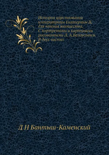 Обложка книги История царствования императрицы Екатерины II, для чтения юношества. С портретами и картинами рисованными Л. А.Белоусовым. В двух частях, Д. Н. Бантыш-Каменский