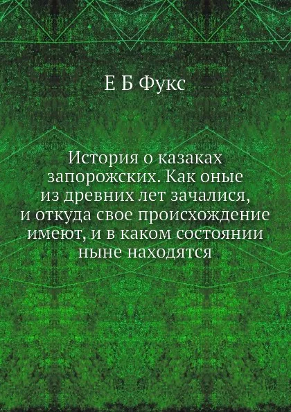 Обложка книги История о казаках запорожских. Как оные из древних лет зачалися, и откуда свое происхождение имеют, и в каком состоянии ныне находятся, Е. Б. Фукс