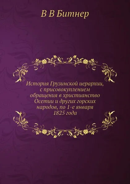 Обложка книги История Грузинской иерархии, с присовокуплением обращения в христианство Осетии и других горских народов, по 1-е января 1825 года, В.В. Битнер