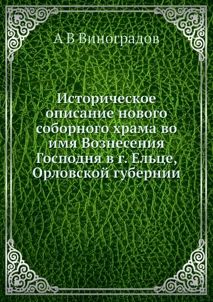 Обложка книги Историческое описание нового соборного храма во имя Вознесения Господня в г. Ельце, Орловской губернии, А. В. Виноградов