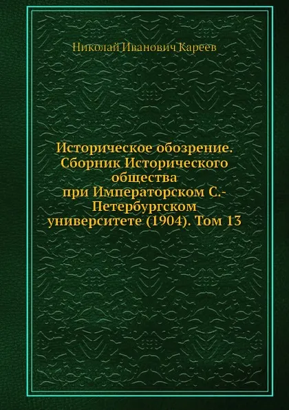 Обложка книги Историческое обозрение. Сборник Исторического общества при Императорском С.-Петербургском университете (1904). Том 13, Н. И. Кареев