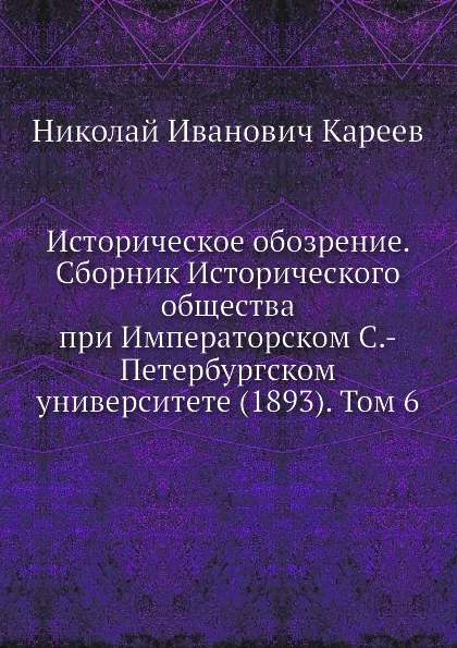 Обложка книги Историческое обозрение. Сборник Исторического общества при Императорском С.-Петербургском университете (1893). Том 6, Н. И. Кареев