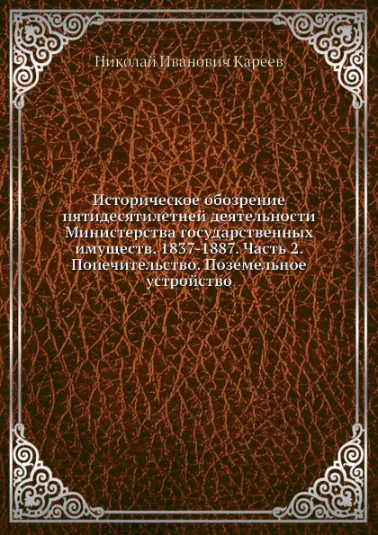 Обложка книги Историческое обозрение пятидесятилетней деятельности Министерства государственных имуществ. 1837-1887. Часть 2. Попечительство. Поземельное устройство, Н. И. Кареев