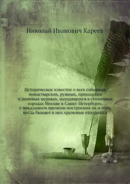 Обложка книги Историческое известие о всех соборных монастырских, ружных, приходских и домовых церквах, находящихся в столичных городах Москве и Санкт-Петербурге, с показанием времени построения их и того, когда бывают в них храмовые праздники, Н. И. Кареев