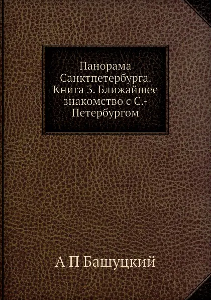 Обложка книги Панорама Санктпетербурга. Книга 3. Ближайшее знакомство с С.-Петербургом, А.П. Башуцкий