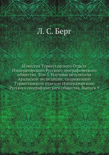 Обложка книги Известия Туркестанского Отдела Императорского Русского географического общества. Том 5. Научные результаты Аральской экспедиции, снаряженной Туркестанским отделом Императорского Русского географического общества. Выпуск 9, Л.С. Берг