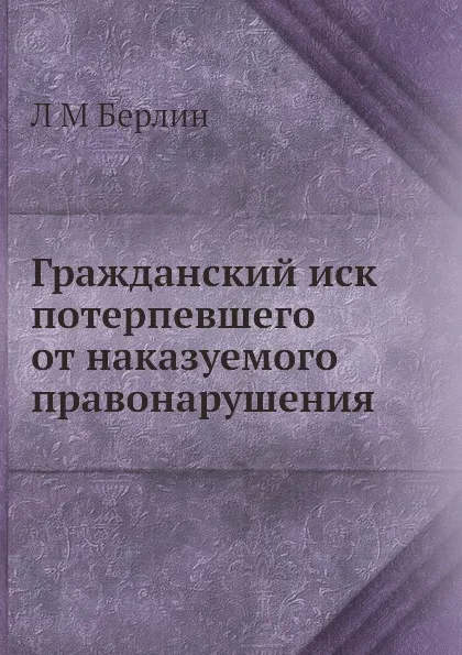 Обложка книги Гражданский иск потерпевшего от наказуемого правонарушения, Л.М. Берлин