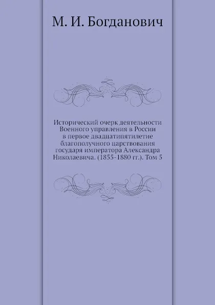 Обложка книги Исторический очерк деятельности Военного управления в России в первое двадцатипятилетие благополучного царствования государя императора Александра Николаевича. (1855-1880 гг.). Том 5, М. И. Богданович