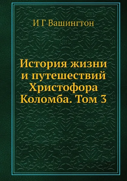 Обложка книги История жизни и путешествий Христофора Коломба. Том 3, И.Г. Вашингтон