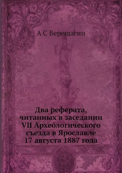 Обложка книги Два реферата, читанных в заседании VII Археологического съезда в Ярославле 17 августа 1887 года, А.С. Верещагин