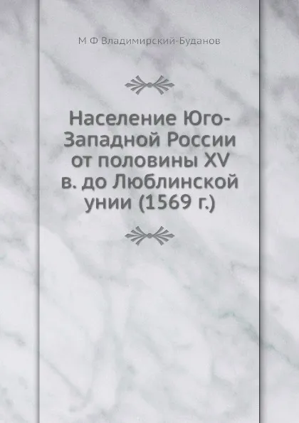 Обложка книги Население Юго-Западной России от половины XV в. до Люблинской унии (1569 г.), М. Ф. Владимирский-Буданов