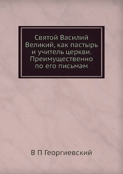 Обложка книги Святой Василий Великий, как пастырь и учитель церкви. Преимущественно по его письмам, В.П. Георгиевский