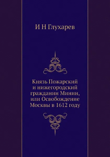 Обложка книги Князь Пожарский и нижегородский гражданин Минин, или Освобождение Москвы в 1612 году, И.Н. Глухарев