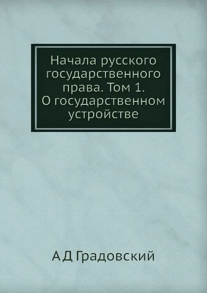 Обложка книги Начала русского государственного права. Том 1. О государственном устройстве, А. Д. Градовский