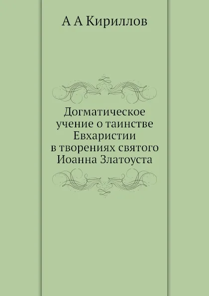 Обложка книги Догматическое учение о таинстве Евхаристии в творениях святого Иоанна Златоуста, А.А. Кириллов