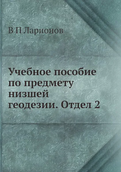 Обложка книги Учебное пособие по предмету низшей геодезии. Отдел 2, В.П. Ларионов