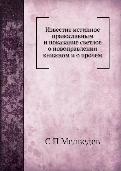 Обложка книги Известие истинное православным и показание светлое о новоправлении книжном и о прочем, С.П. Медведев