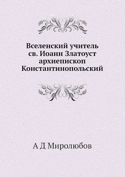 Обложка книги Вселенский учитель св. Иоанн Златоуст архиепископ Константинопольский, А.Д. Миролюбов