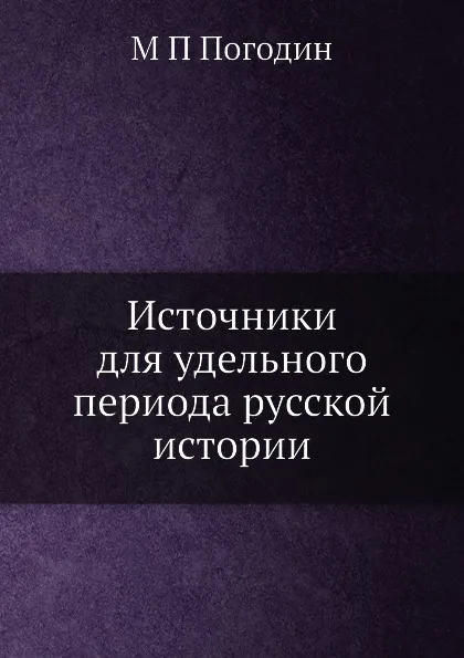 Обложка книги Источники для удельного периода русской истории, М. П. Погодин