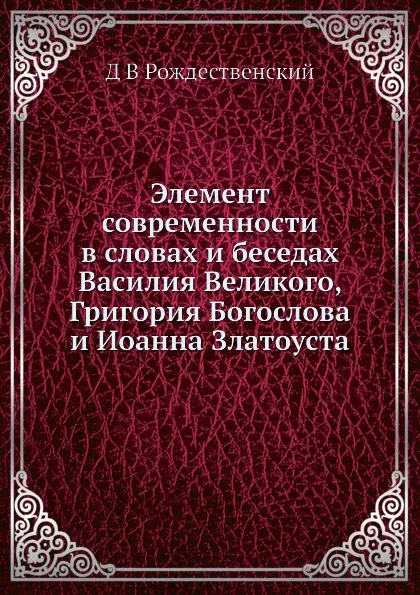 Обложка книги Элемент современности в словах и беседах Василия Великого, Григория Богослова и Иоанна Златоуста, Д.В. Рождественский