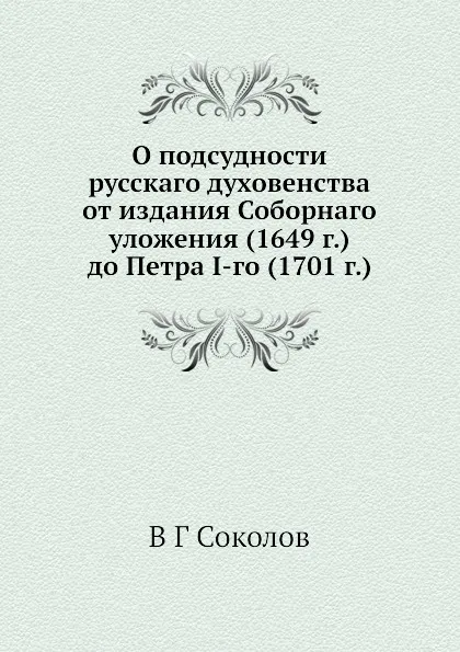 Обложка книги О подсудности русскаго духовенства от издания Соборнаго уложения (1649 г.) до Петра I-го (1701 г.), В.Г. Соколов