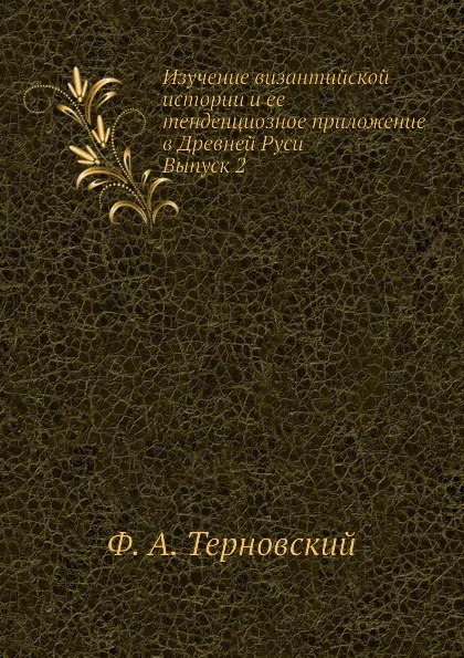 Обложка книги Изучение византийской истории и ее тенденциозное приложение в Древней Руси. Выпуск 2, Ф.А. Терновский