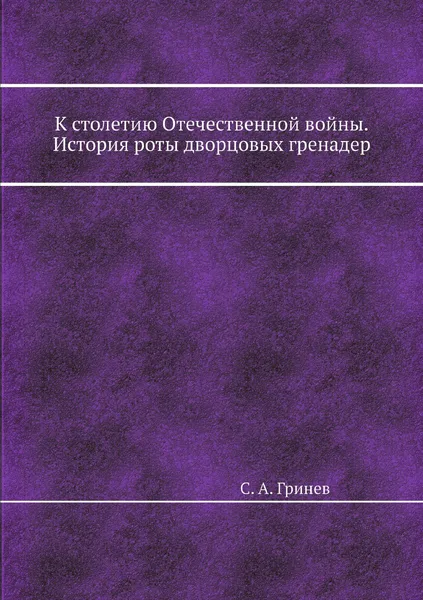 Обложка книги К столетию Отечественной войны. История роты дворцовых гренадер, С.А. Гринев