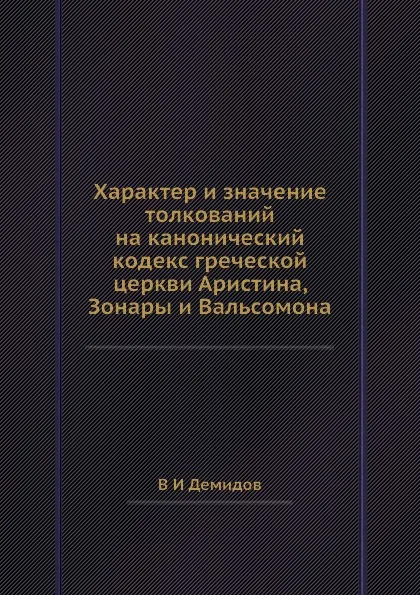 Обложка книги Характер и значение толкований на канонический кодекс греческой церкви Аристина, Зонары и Вальсомона, В.И. Демидов