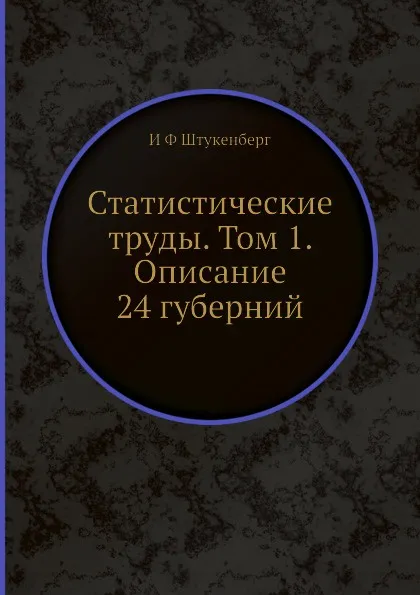 Обложка книги Статистические труды. Том 1. Описание 24 губерний, И.Ф. Штукенберг