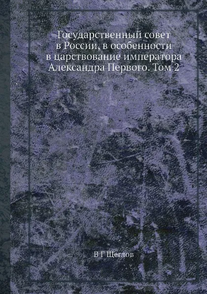 Обложка книги Государственный совет в России, в особенности в царствование императора Александра Первого. Том 2, В.Г. Щеглов