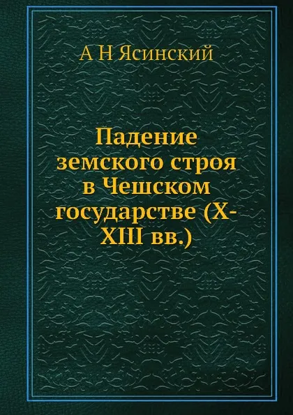 Обложка книги Падение земского строя в Чешском государстве (X-XIII вв.), А.Н. Ясинский