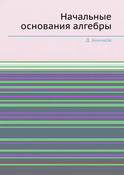 Обложка книги Начальные основания алгебры, Д. Аничков