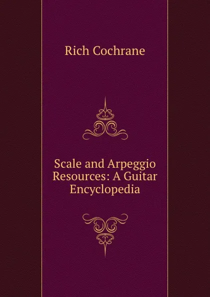 Обложка книги Scale and Arpeggio Resources: A Guitar Encyclopedia, Rich Cochrane