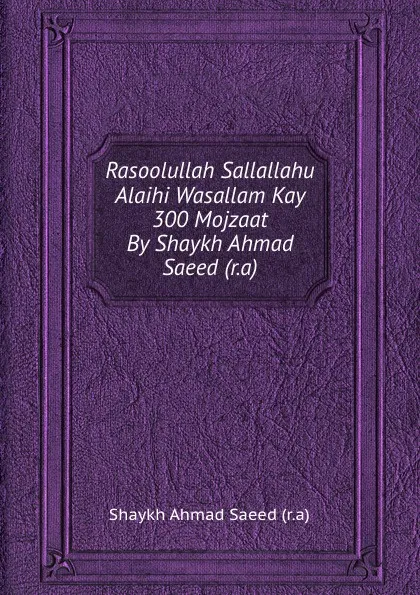 Обложка книги Rasoolullah Sallallahu Alaihi Wasallam Kay 300 Mojzaat By Shaykh Ahmad Saeed (r.a), Shaykh Ahmad Saeed