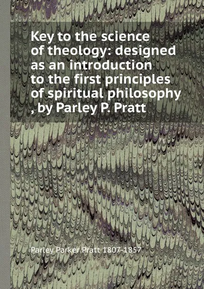 Обложка книги Key to the science of theology: designed as an introduction to the first principles of spiritual philosophy , by Parley P. Pratt, Parley Parker Pratt