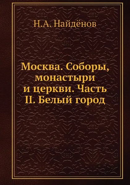 Обложка книги Москва. Соборы, монастыри и церкви. Часть II. Белый город, Н.А. Найденов