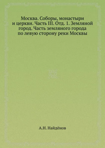 Обложка книги Москва. Соборы, монастыри и церкви. Часть III. Отд. 1. Земляной город. Часть земляного города по левую сторону реки Москвы, А.Н. Найдёнов