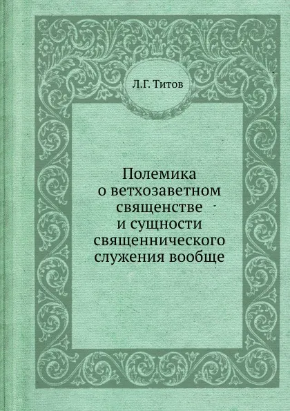 Обложка книги Полемика о ветхозаветном священстве и сущности священнического служения вообще, Л.Г. Титов