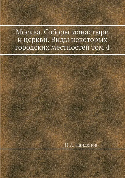 Обложка книги Москва. Соборы монастыри и церкви. Виды некоторых городских местностей том 4, Н.А. Найденов