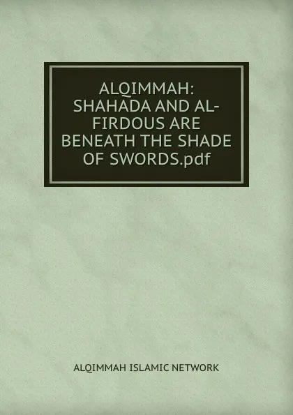 Обложка книги ALQIMMAH: SHAHADA AND AL-FIRDOUS ARE BENEATH THE SHADE OF SWORDS.pdf, Alqimmah Islamic Network