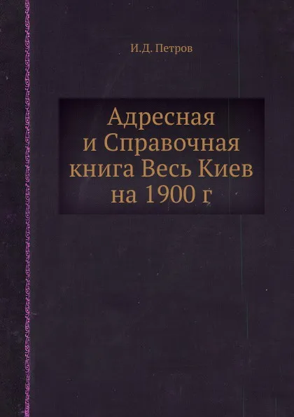 Обложка книги Адресная и Справочная книга Весь Киев на 1900 г., И.Д. Петров