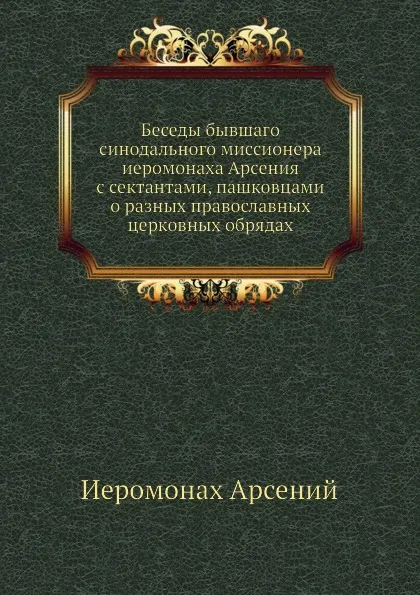 Обложка книги Беседы бывшаго синодального миссионера иеромонаха Арсения с сектантами, пашковцами о разных православных церковных обрядах, Иеромонах Арсений