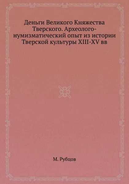 Обложка книги Деньги Великого Княжества Тверского. Археолого-нумизматический опыт из истории Тверской культуры XIII-XV вв, М. Рубцов