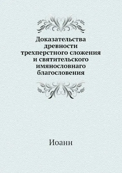 Обложка книги Доказательства древности трехперстного сложения и святительского имянословнаго благословения, Иоанн