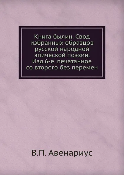 Обложка книги Книга былин. Свод избранных образцов русской народной эпической поэзии. Изд.6-е, печатанное со второго без перемен, В. П. Авенариус